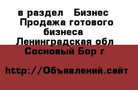  в раздел : Бизнес » Продажа готового бизнеса . Ленинградская обл.,Сосновый Бор г.